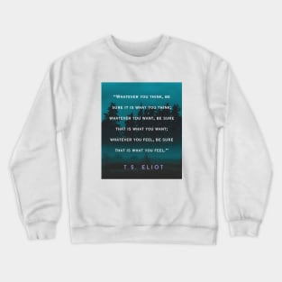 T.S. Eliot  quote: Whatever you think, be sure it is what you think; whatever you want, be sure that is what you want; Crewneck Sweatshirt